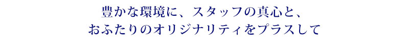 豊かな環境に、スタッフの真心と、おふたりのオリジナリティをプラスして