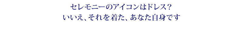 セレモニーのアイコンはドレス？いいえ、それを着た、あなた自身です。